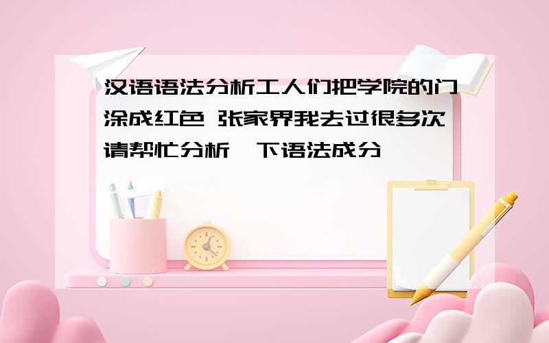 汉语语法分析工人们把学院的门涂成红色 张家界我去过很多次请帮忙分析一下语法成分