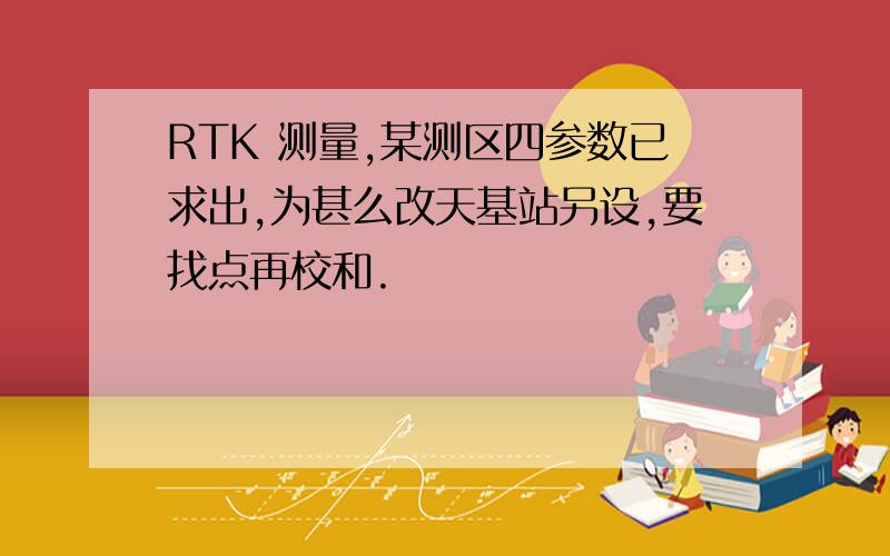 RTK 测量,某测区四参数已求出,为甚么改天基站另设,要找点再校和.