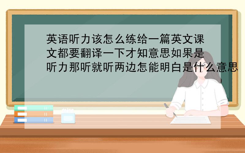 英语听力该怎么练给一篇英文课文都要翻译一下才知意思如果是听力那听就听两边怎能明白是什么意思