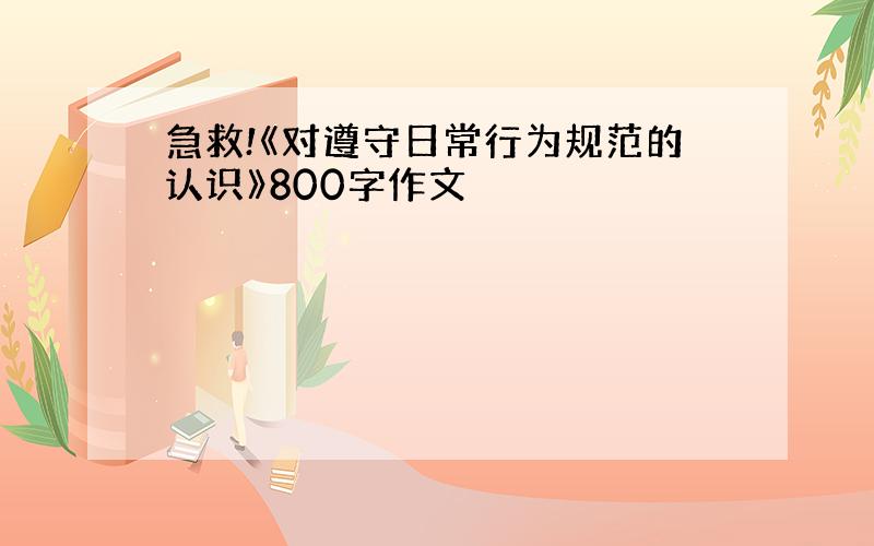 急救!《对遵守日常行为规范的认识》800字作文