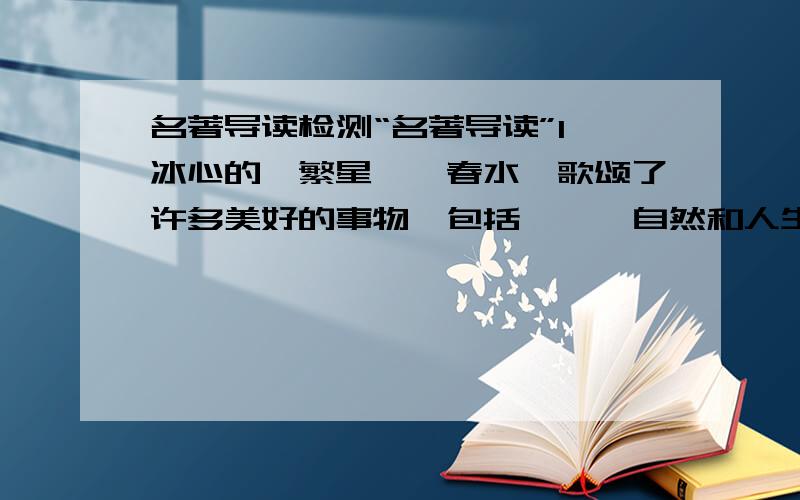 名著导读检测“名著导读”1、冰心的《繁星》《春水》歌颂了许多美好的事物,包括 、 、自然和人生等.2、《伊索寓言》中有不