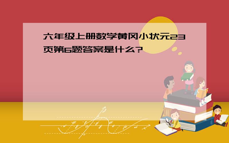 六年级上册数学黄冈小状元23页第6题答案是什么?