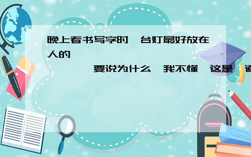 晚上看书写字时,台灯最好放在人的————————————————要说为什么,我不懂,这是一道物理题