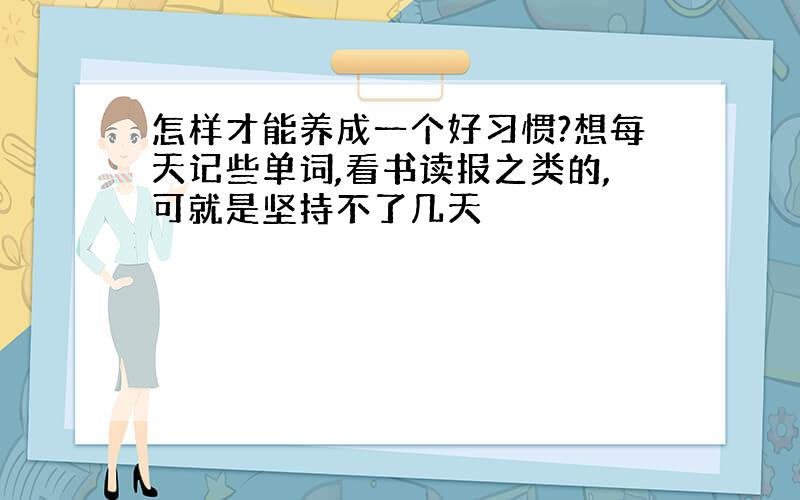 怎样才能养成一个好习惯?想每天记些单词,看书读报之类的,可就是坚持不了几天