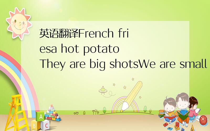 英语翻译French friesa hot potatoThey are big shotsWe are small p