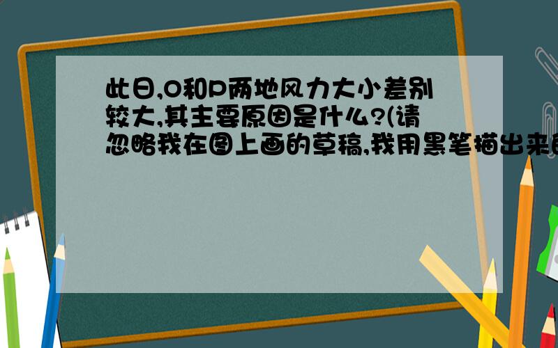 此日,O和P两地风力大小差别较大,其主要原因是什么?(请忽略我在图上画的草稿,我用黑笔描出来的是大陆)