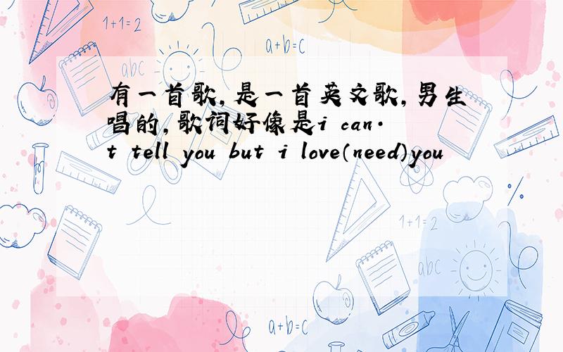 有一首歌,是一首英文歌,男生唱的,歌词好像是i can·t tell you but i love（need）you