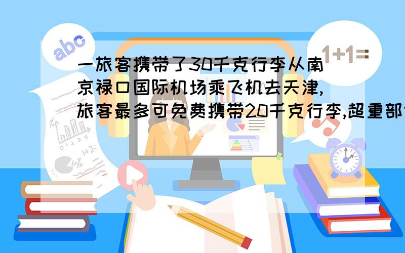 一旅客携带了30千克行李从南京禄口国际机场乘飞机去天津,旅客最多可免费携带20千克行李,超重部分每千克按飞机票1.5%购