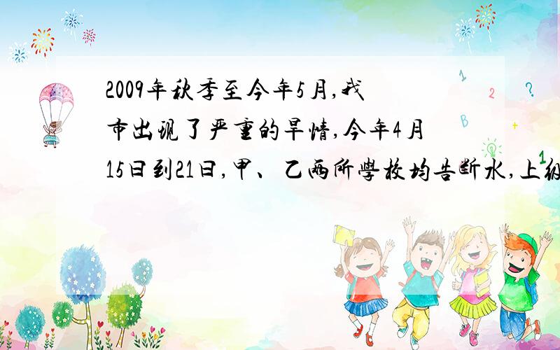 2009年秋季至今年5月,我市出现了严重的旱情,今年4月15曰到21曰,甲、乙两所学校均告断水,上级立刻组织送水活动,每