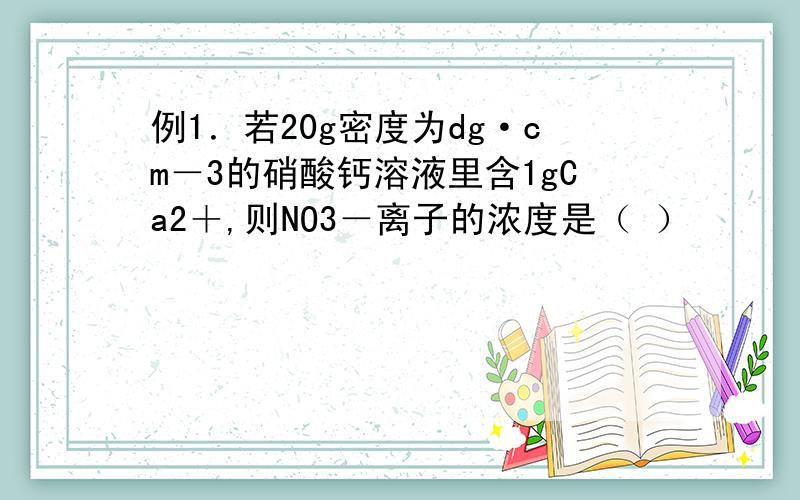 例1．若20g密度为dg·cm－3的硝酸钙溶液里含1gCa2＋,则NO3－离子的浓度是（ ）