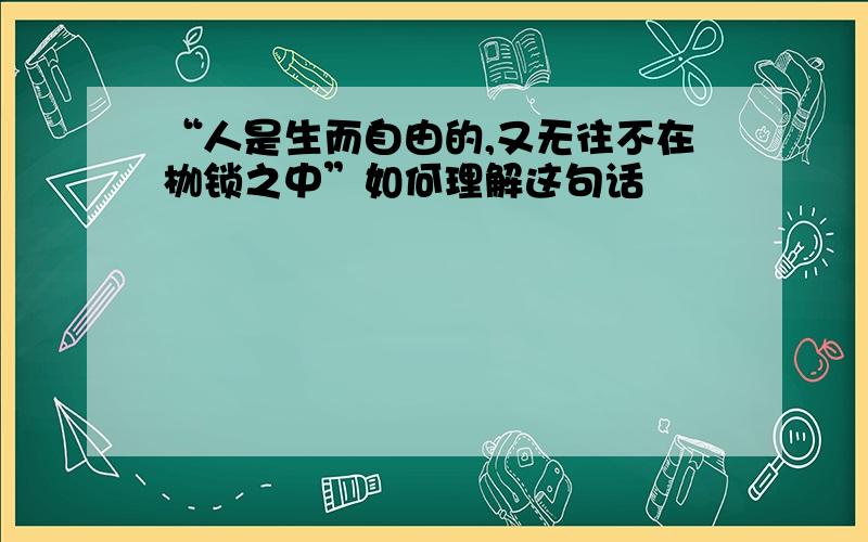 “人是生而自由的,又无往不在枷锁之中”如何理解这句话