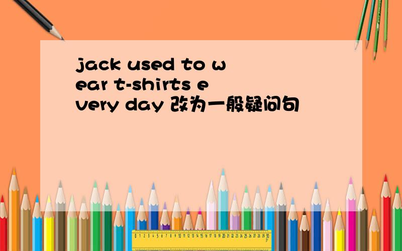 jack used to wear t-shirts every day 改为一般疑问句