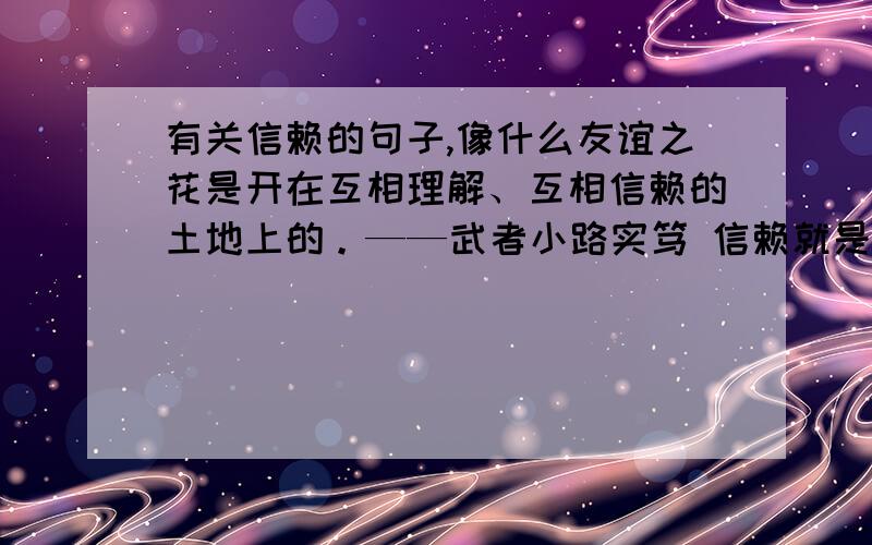 有关信赖的句子,像什么友谊之花是开在互相理解、互相信赖的土地上的。——武者小路实笃 信赖就是幸福的根源。（印度）《五卷书