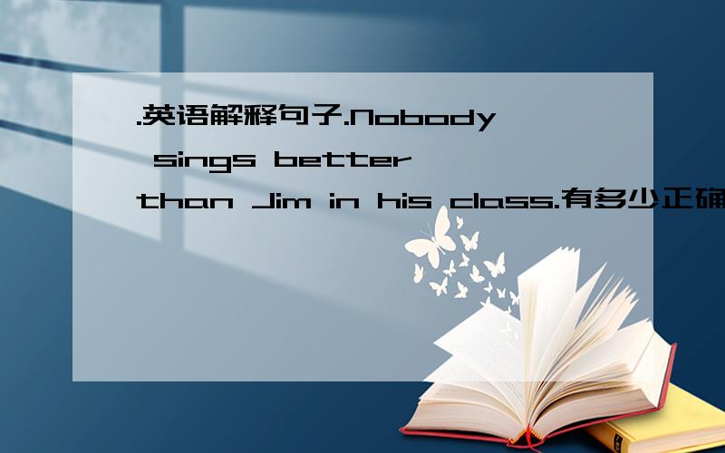 .英语解释句子.Nobody sings better than Jim in his class.有多少正确的答案都写