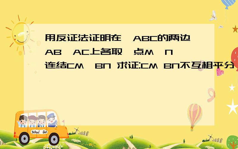 用反证法证明在△ABC的两边AB、AC上各取一点M、N,连结CM,BN 求证:CM BN不互相平分