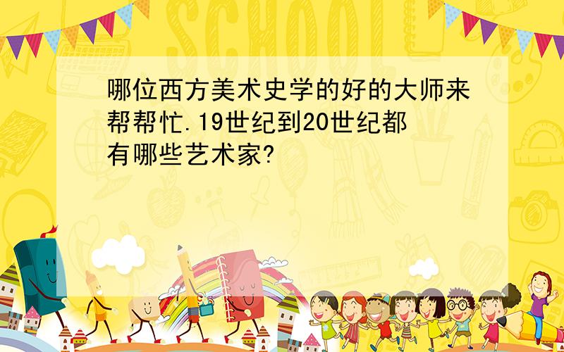 哪位西方美术史学的好的大师来帮帮忙.19世纪到20世纪都有哪些艺术家?