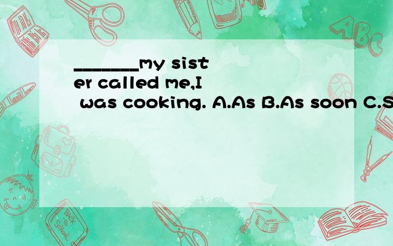 _______my sister called me,I was cooking. A.As B.As soon C.S