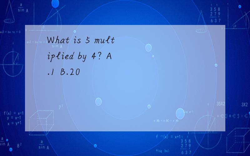 What is 5 multiplied by 4? A.1 B.20