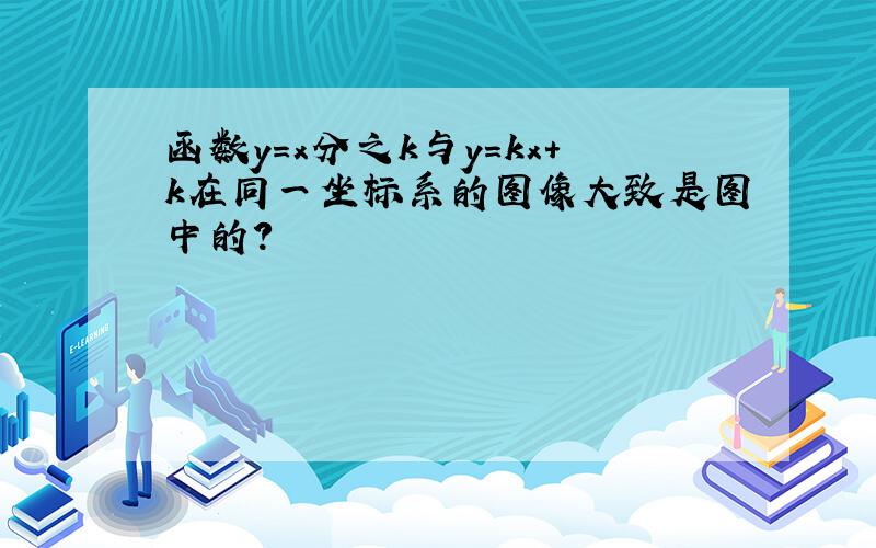 函数y=x分之k与y=kx+k在同一坐标系的图像大致是图中的?