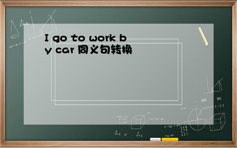 I go to work by car 同义句转换