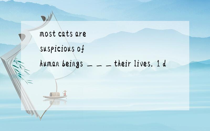 most cats are suspicious of human beings ___their lives. 1 d