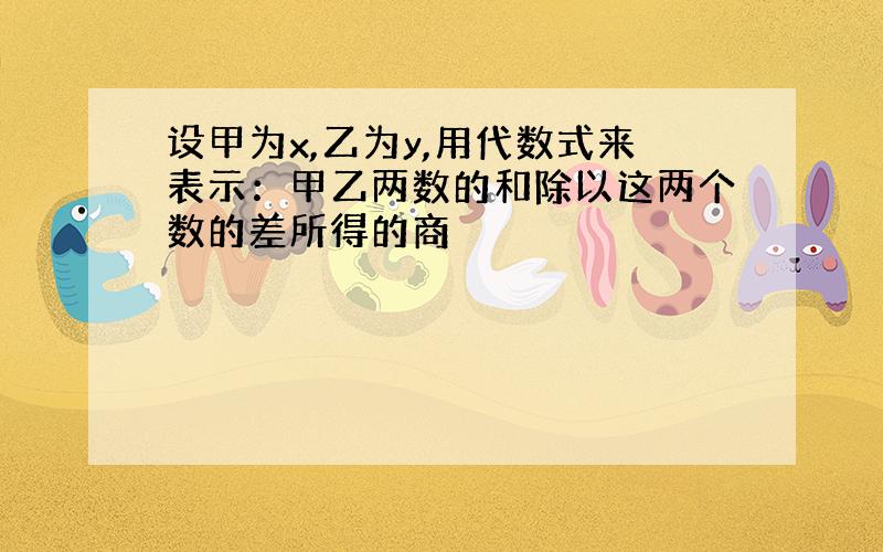 设甲为x,乙为y,用代数式来表示：甲乙两数的和除以这两个数的差所得的商