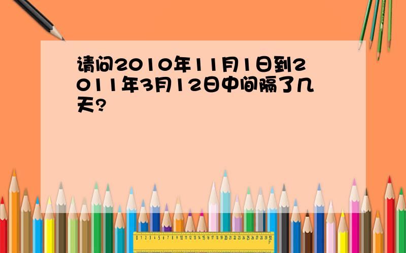 请问2010年11月1日到2011年3月12日中间隔了几天?