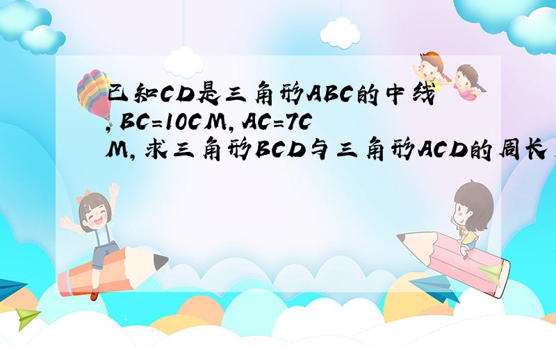 已知CD是三角形ABC的中线,BC=10CM,AC=7CM,求三角形BCD与三角形ACD的周长差是多少?