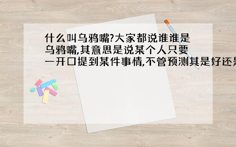 什么叫乌鸦嘴?大家都说谁谁是乌鸦嘴,其意思是说某个人只要一开口提到某件事情,不管预测其是好还是怀,其结果都是不好.是这个