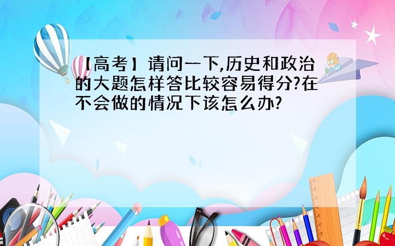 【高考】请问一下,历史和政治的大题怎样答比较容易得分?在不会做的情况下该怎么办?