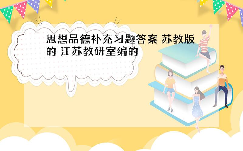 思想品德补充习题答案 苏教版的 江苏教研室编的