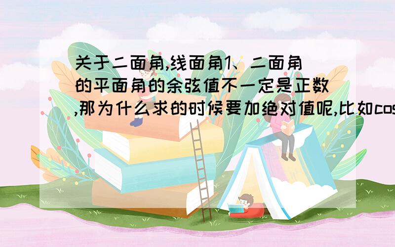 关于二面角,线面角1、二面角的平面角的余弦值不一定是正数,那为什么求的时候要加绝对值呢,比如cosθ=|cos|这样?(