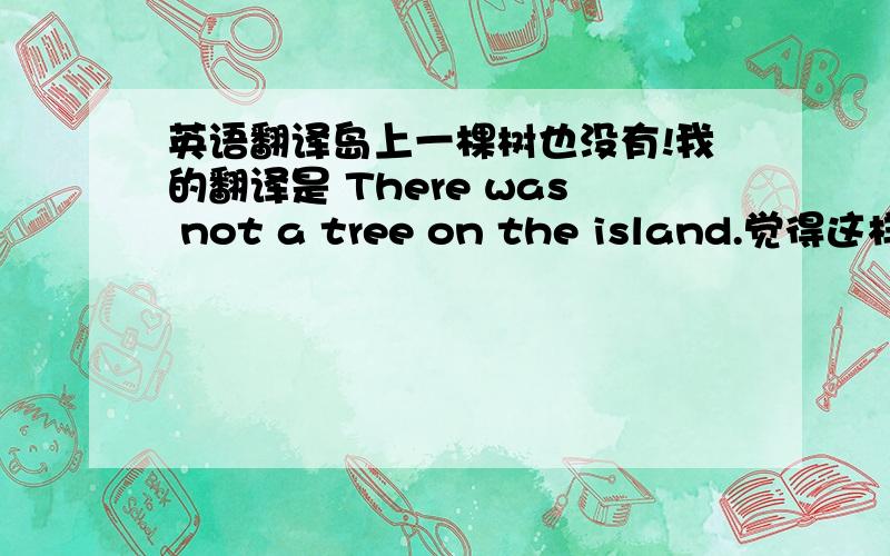 英语翻译岛上一棵树也没有!我的翻译是 There was not a tree on the island.觉得这样很生