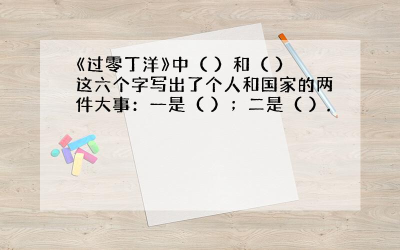 《过零丁洋》中（ ）和（ ）这六个字写出了个人和国家的两件大事：一是（ ）；二是（ ）.