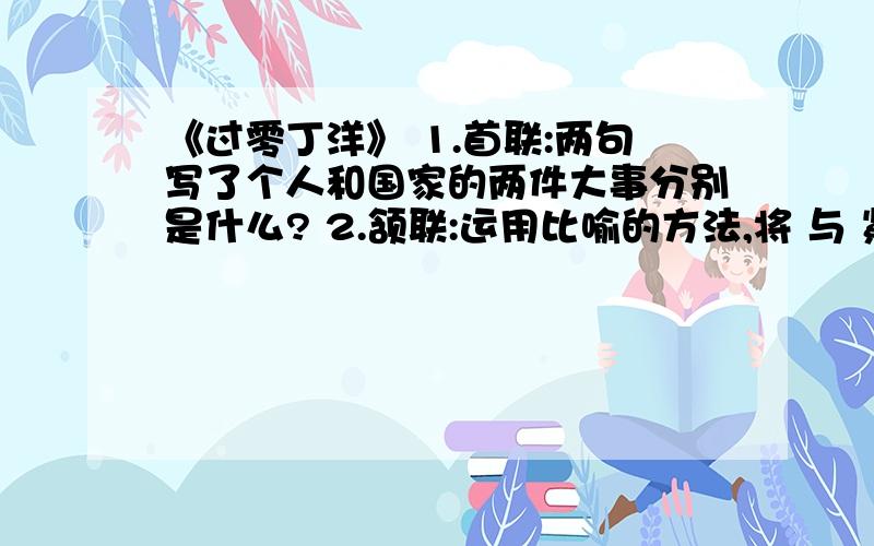 《过零丁洋》 1.首联:两句写了个人和国家的两件大事分别是什么? 2.颔联:运用比喻的方法,将 与 紧密联系在一起风飘絮