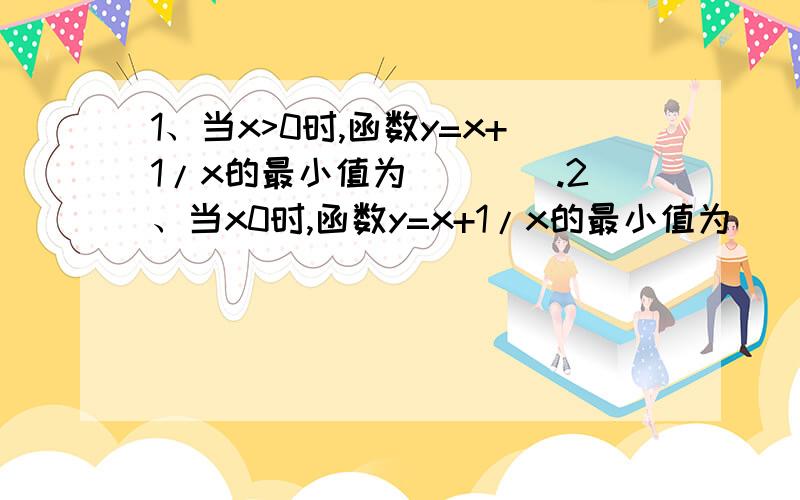 1、当x>0时,函数y=x+1/x的最小值为____.2、当x0时,函数y=x+1/x的最小值为____.