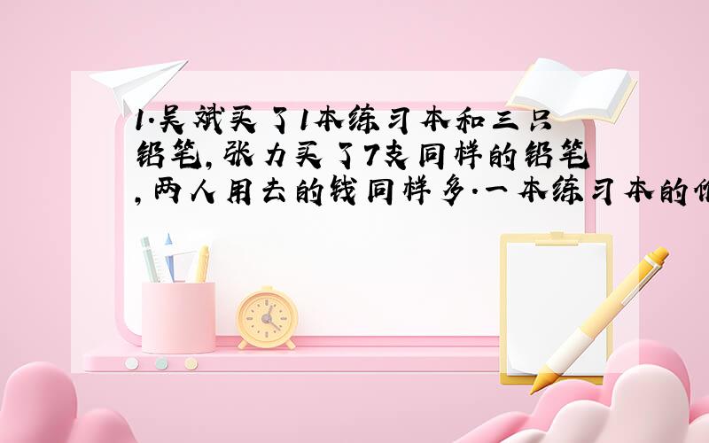 1.吴斌买了1本练习本和三只铅笔,张力买了7支同样的铅笔,两人用去的钱同样多.一本练习本的价钱等于几只铅笔的价钱(列方程