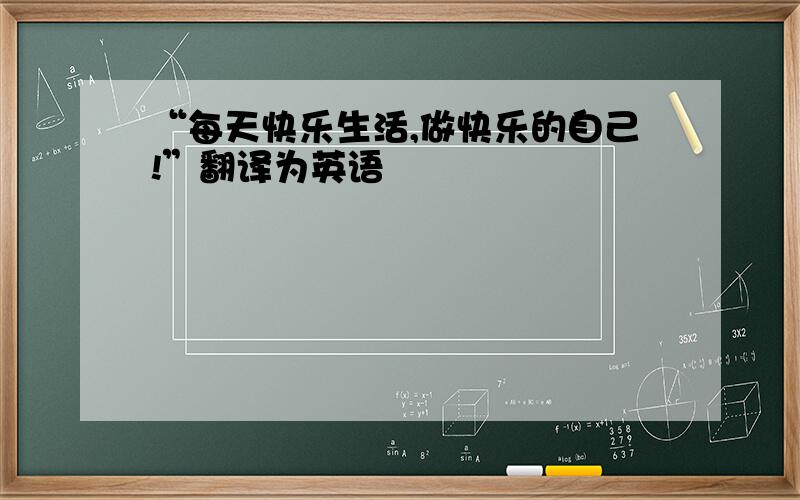 “每天快乐生活,做快乐的自己!”翻译为英语