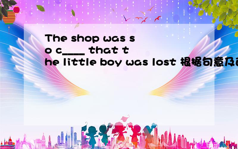 The shop was so c____ that the little boy was lost 根据句意及首字母提