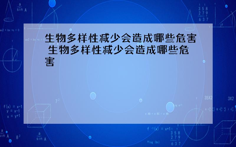 生物多样性减少会造成哪些危害 生物多样性减少会造成哪些危害