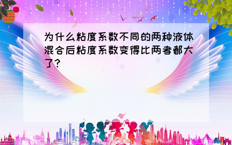 为什么粘度系数不同的两种液体混合后粘度系数变得比两者都大了?