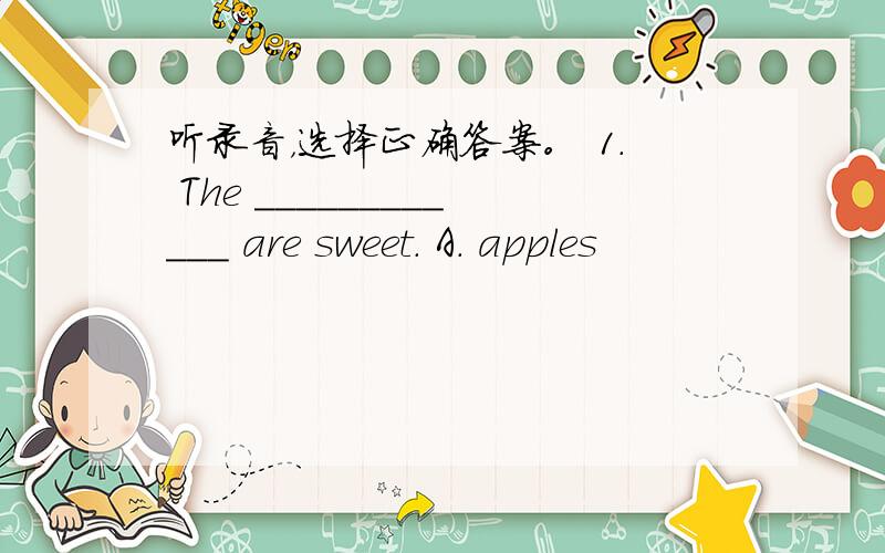 听录音，选择正确答案。 1. The ____________ are sweet. A. apples