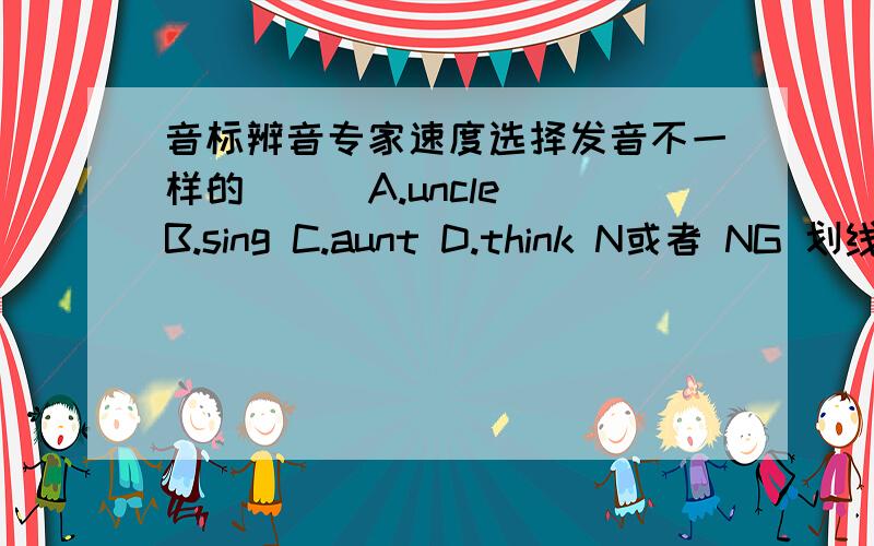 音标辨音专家速度选择发音不一样的（ ） A.uncle B.sing C.aunt D.think N或者 NG 划线（