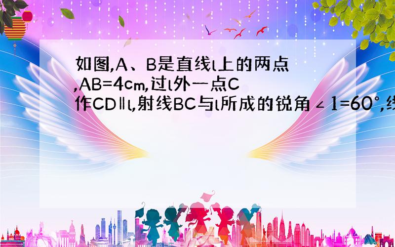 如图,A、B是直线l上的两点,AB=4cm,过l外一点C作CD‖l,射线BC与l所成的锐角∠1=60°,线段BC=2cm