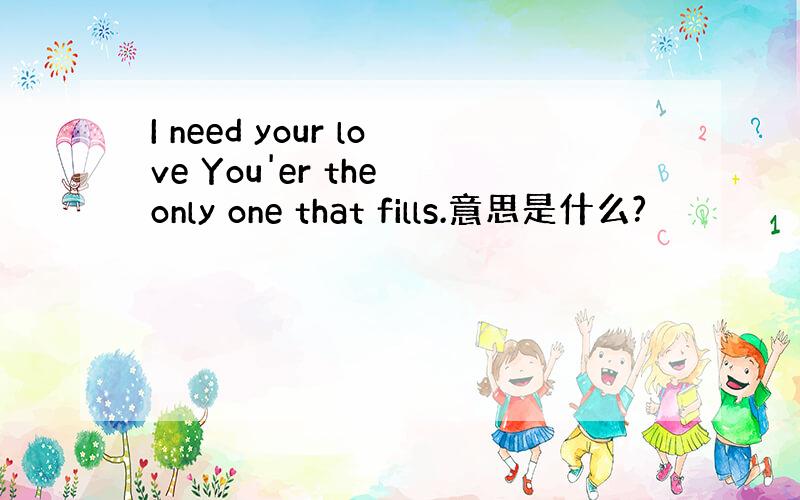 I need your love You'er the only one that fills.意思是什么?