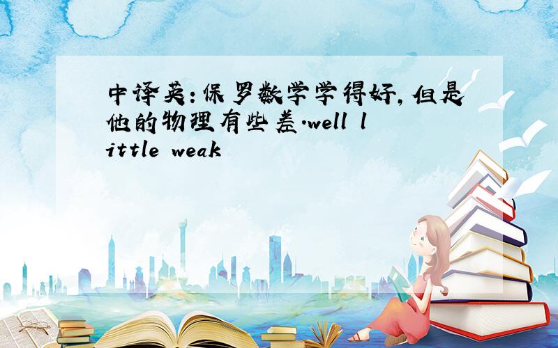 中译英：保罗数学学得好,但是他的物理有些差.well little weak