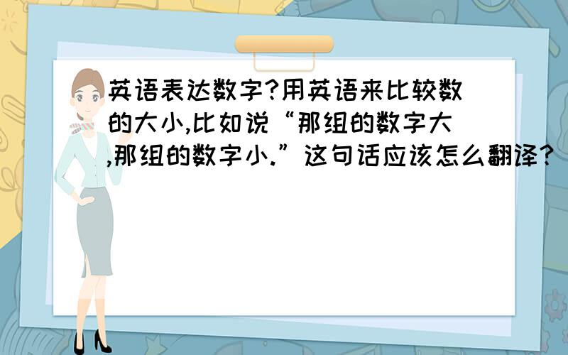 英语表达数字?用英语来比较数的大小,比如说“那组的数字大,那组的数字小.”这句话应该怎么翻译?