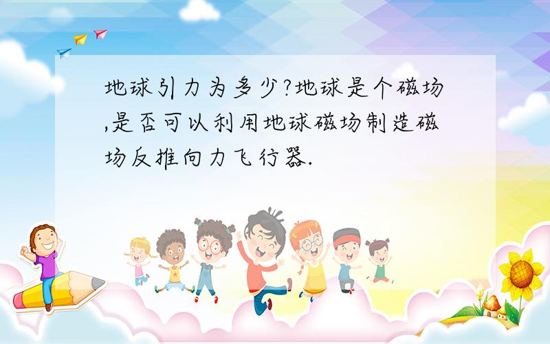 地球引力为多少?地球是个磁场,是否可以利用地球磁场制造磁场反推向力飞行器.