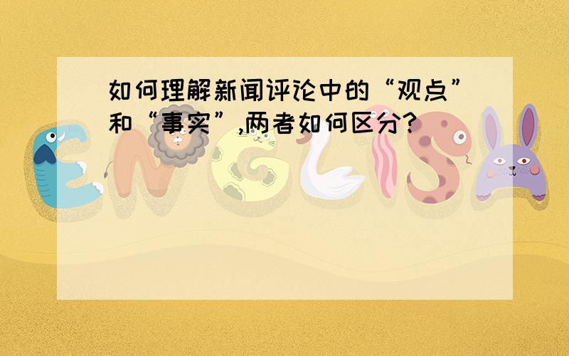 如何理解新闻评论中的“观点”和“事实”,两者如何区分?