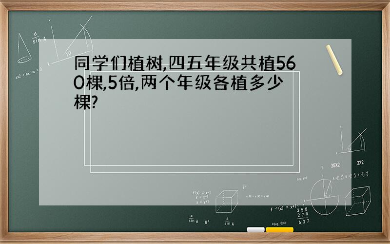 同学们植树,四五年级共植560棵,5倍,两个年级各植多少棵?